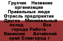 Грузчик › Название организации ­ Правильные люди › Отрасль предприятия ­ Другое › Минимальный оклад ­ 25 000 - Все города Работа » Вакансии   . Алтайский край,Славгород г.